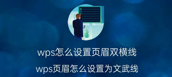 wps怎么设置页眉双横线 wps页眉怎么设置为文武线？